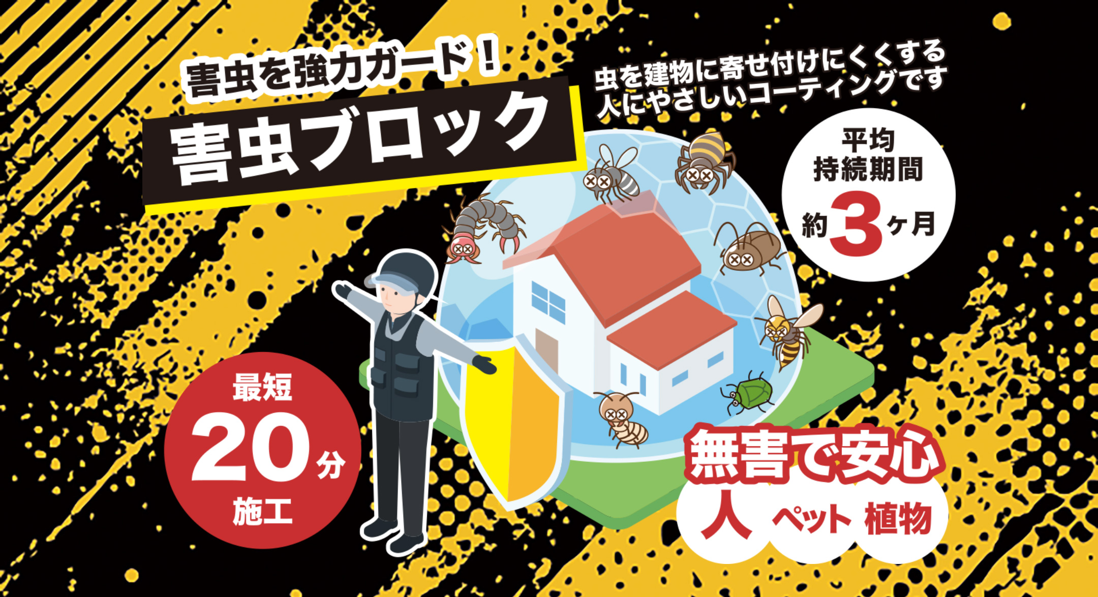 害虫を強力ガード！害虫ブロック!! 虫を建物に寄せ付けにくくする人にやさしいコーティングです　平均持続期間 約3ヶ月　最短20分施工　無害で安心 人・ペット・植物